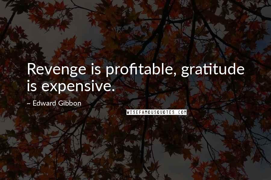 Edward Gibbon Quotes: Revenge is profitable, gratitude is expensive.