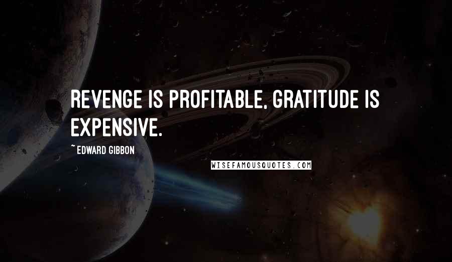 Edward Gibbon Quotes: Revenge is profitable, gratitude is expensive.
