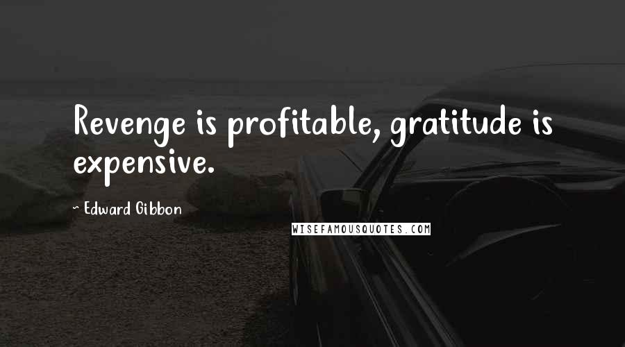 Edward Gibbon Quotes: Revenge is profitable, gratitude is expensive.