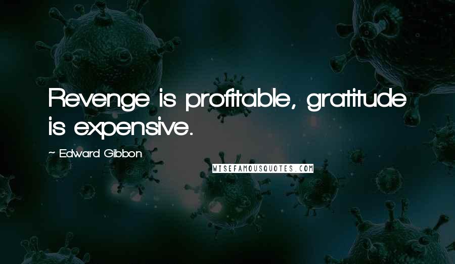 Edward Gibbon Quotes: Revenge is profitable, gratitude is expensive.