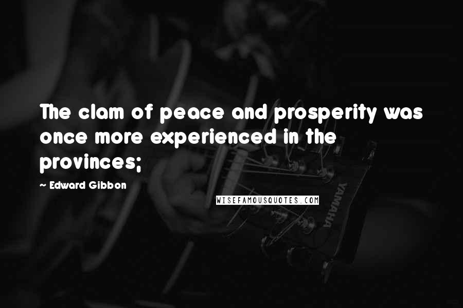 Edward Gibbon Quotes: The clam of peace and prosperity was once more experienced in the provinces;