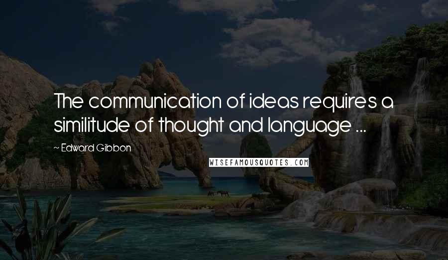 Edward Gibbon Quotes: The communication of ideas requires a similitude of thought and language ...