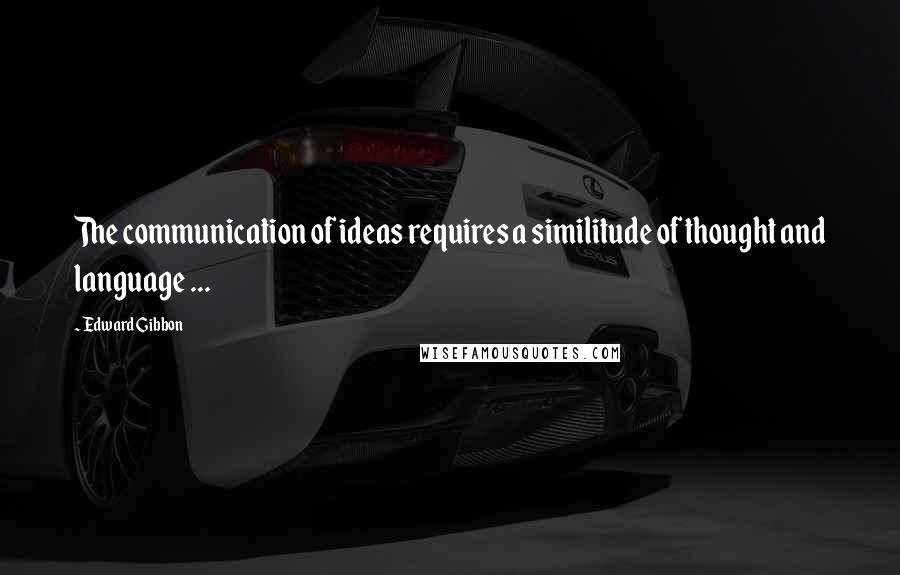 Edward Gibbon Quotes: The communication of ideas requires a similitude of thought and language ...