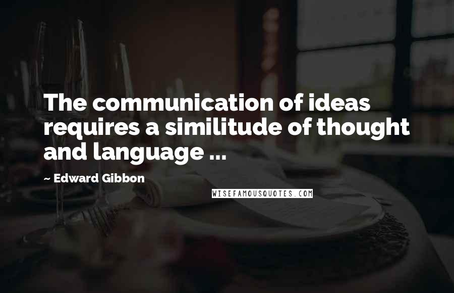 Edward Gibbon Quotes: The communication of ideas requires a similitude of thought and language ...