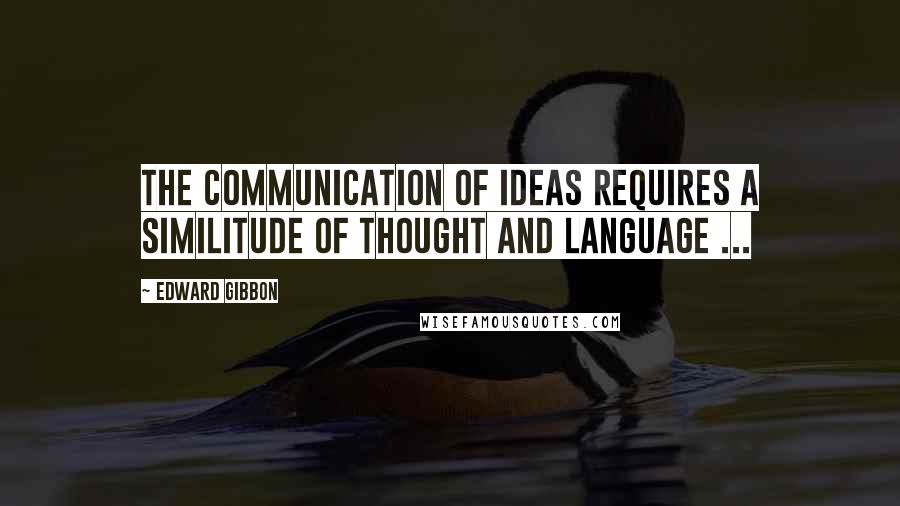 Edward Gibbon Quotes: The communication of ideas requires a similitude of thought and language ...