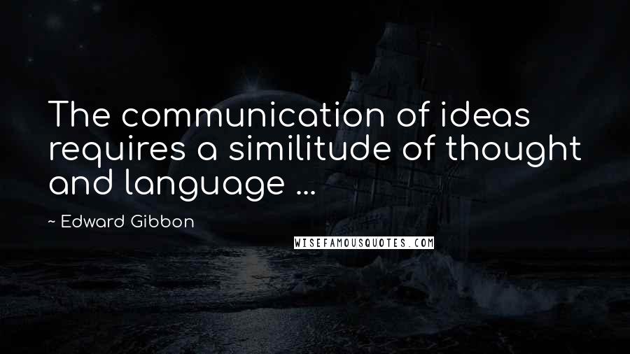 Edward Gibbon Quotes: The communication of ideas requires a similitude of thought and language ...