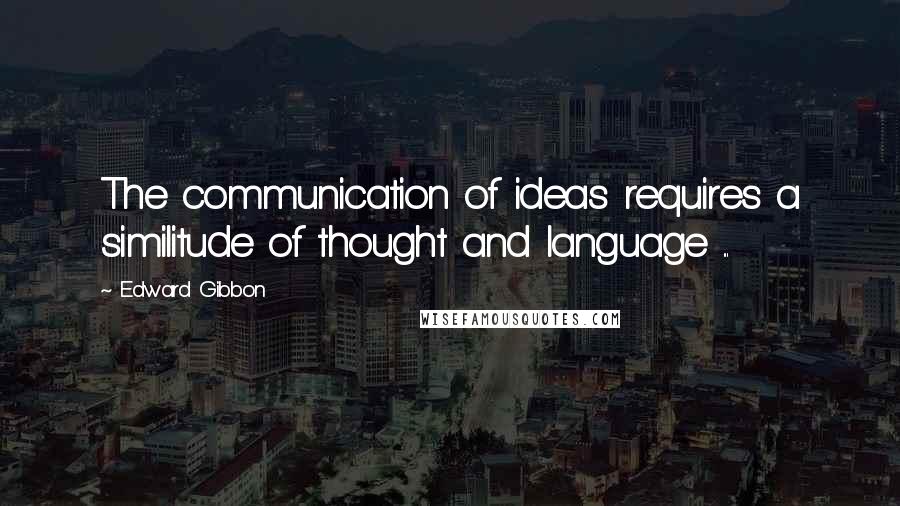 Edward Gibbon Quotes: The communication of ideas requires a similitude of thought and language ...