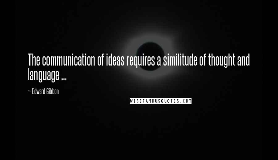 Edward Gibbon Quotes: The communication of ideas requires a similitude of thought and language ...