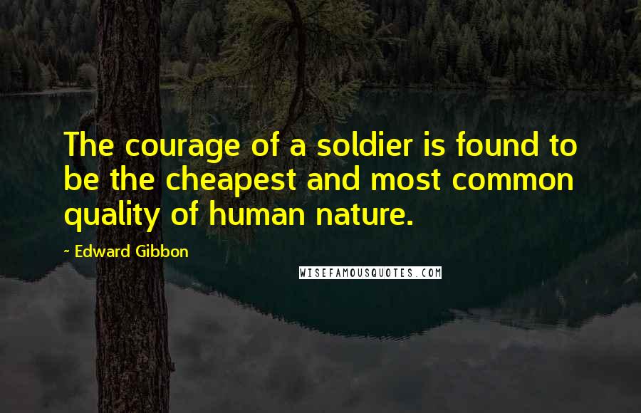 Edward Gibbon Quotes: The courage of a soldier is found to be the cheapest and most common quality of human nature.