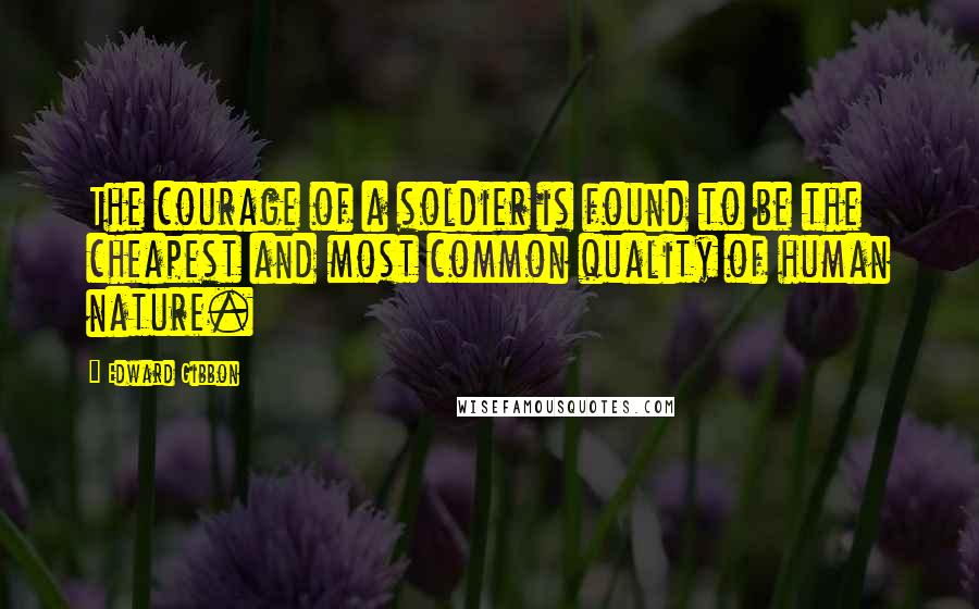 Edward Gibbon Quotes: The courage of a soldier is found to be the cheapest and most common quality of human nature.