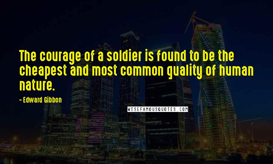 Edward Gibbon Quotes: The courage of a soldier is found to be the cheapest and most common quality of human nature.