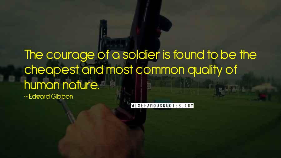 Edward Gibbon Quotes: The courage of a soldier is found to be the cheapest and most common quality of human nature.