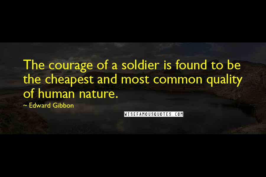 Edward Gibbon Quotes: The courage of a soldier is found to be the cheapest and most common quality of human nature.