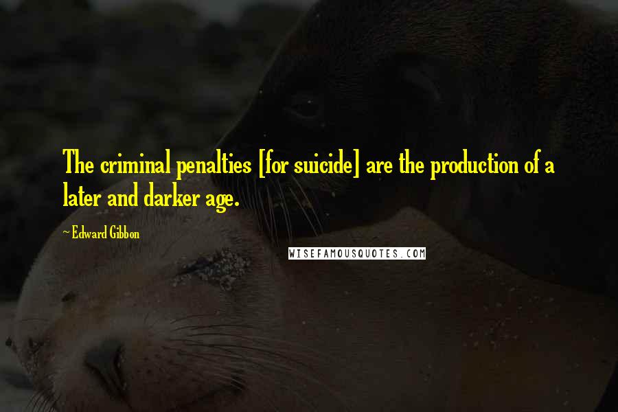 Edward Gibbon Quotes: The criminal penalties [for suicide] are the production of a later and darker age.