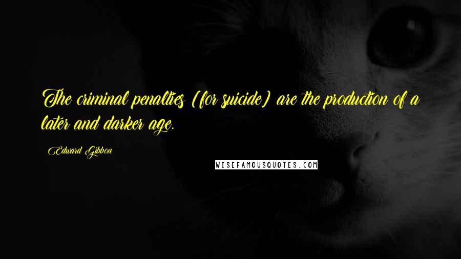 Edward Gibbon Quotes: The criminal penalties [for suicide] are the production of a later and darker age.