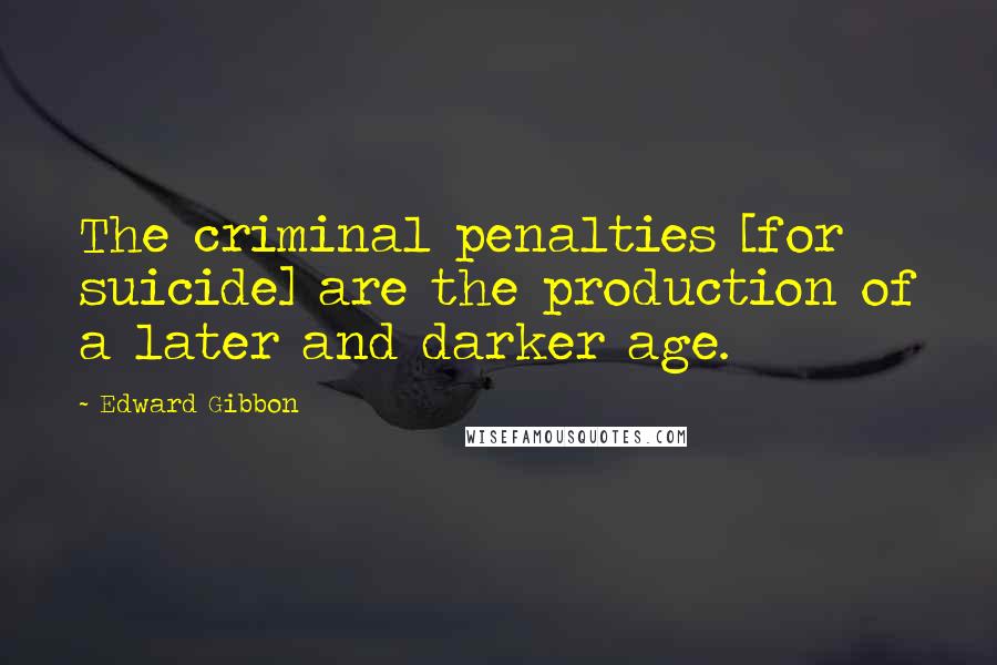 Edward Gibbon Quotes: The criminal penalties [for suicide] are the production of a later and darker age.