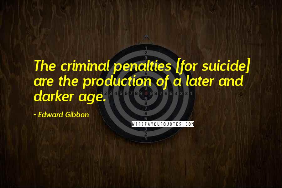 Edward Gibbon Quotes: The criminal penalties [for suicide] are the production of a later and darker age.