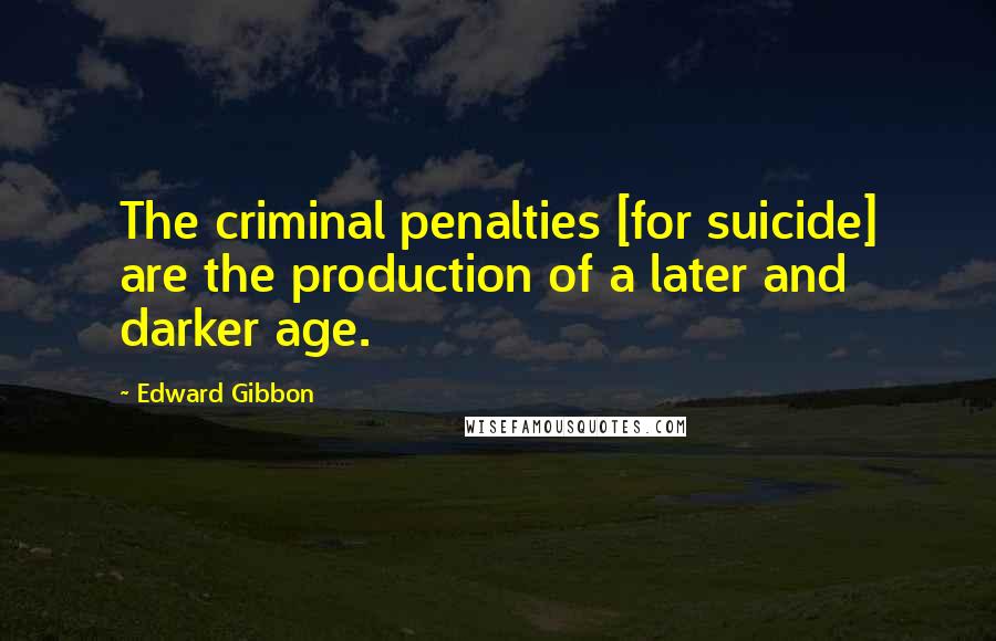 Edward Gibbon Quotes: The criminal penalties [for suicide] are the production of a later and darker age.