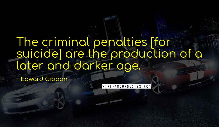 Edward Gibbon Quotes: The criminal penalties [for suicide] are the production of a later and darker age.