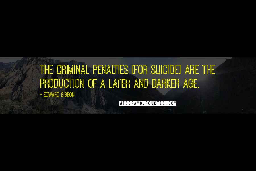 Edward Gibbon Quotes: The criminal penalties [for suicide] are the production of a later and darker age.