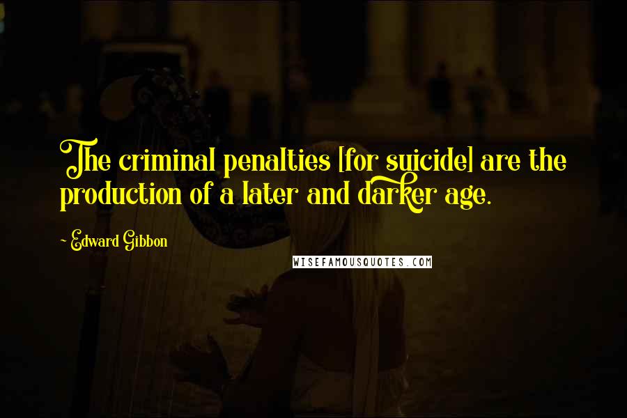 Edward Gibbon Quotes: The criminal penalties [for suicide] are the production of a later and darker age.
