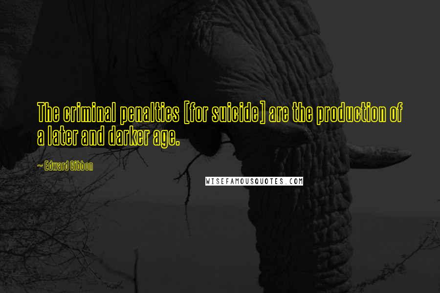 Edward Gibbon Quotes: The criminal penalties [for suicide] are the production of a later and darker age.