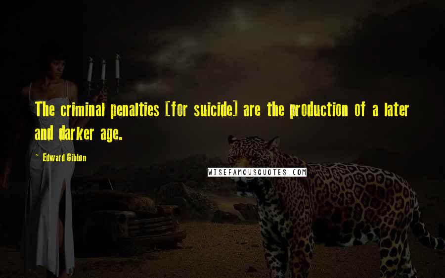 Edward Gibbon Quotes: The criminal penalties [for suicide] are the production of a later and darker age.