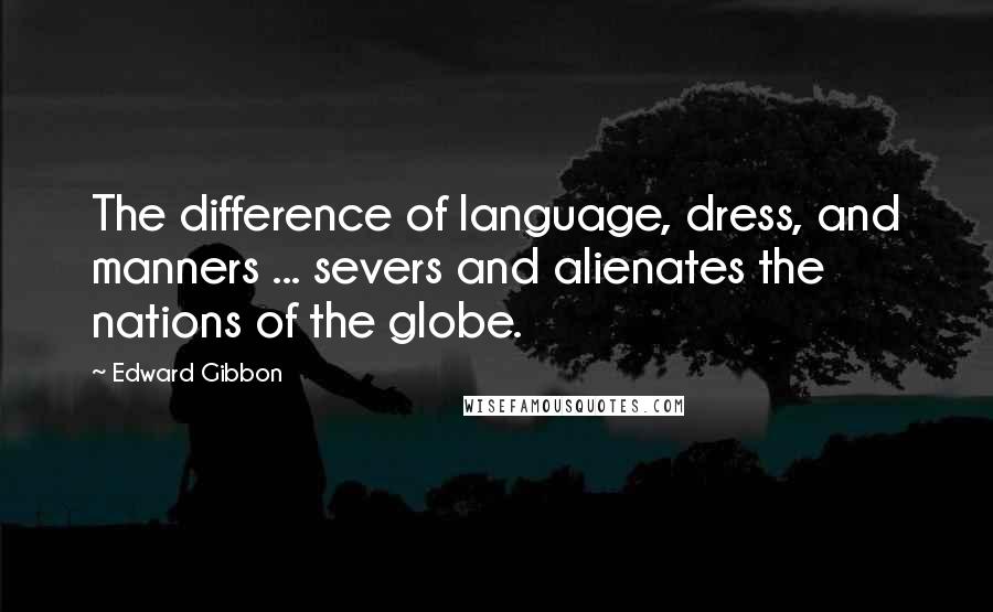 Edward Gibbon Quotes: The difference of language, dress, and manners ... severs and alienates the nations of the globe.