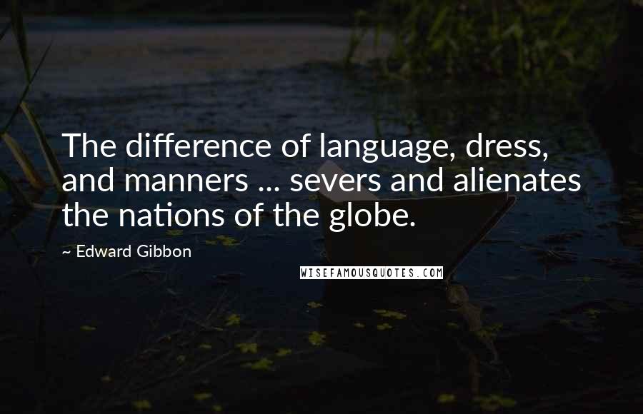Edward Gibbon Quotes: The difference of language, dress, and manners ... severs and alienates the nations of the globe.