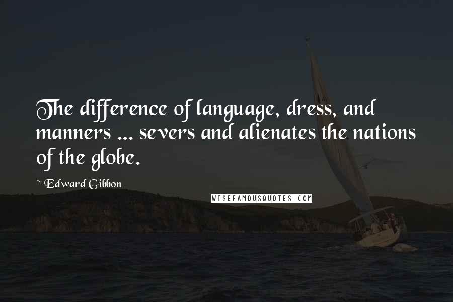 Edward Gibbon Quotes: The difference of language, dress, and manners ... severs and alienates the nations of the globe.