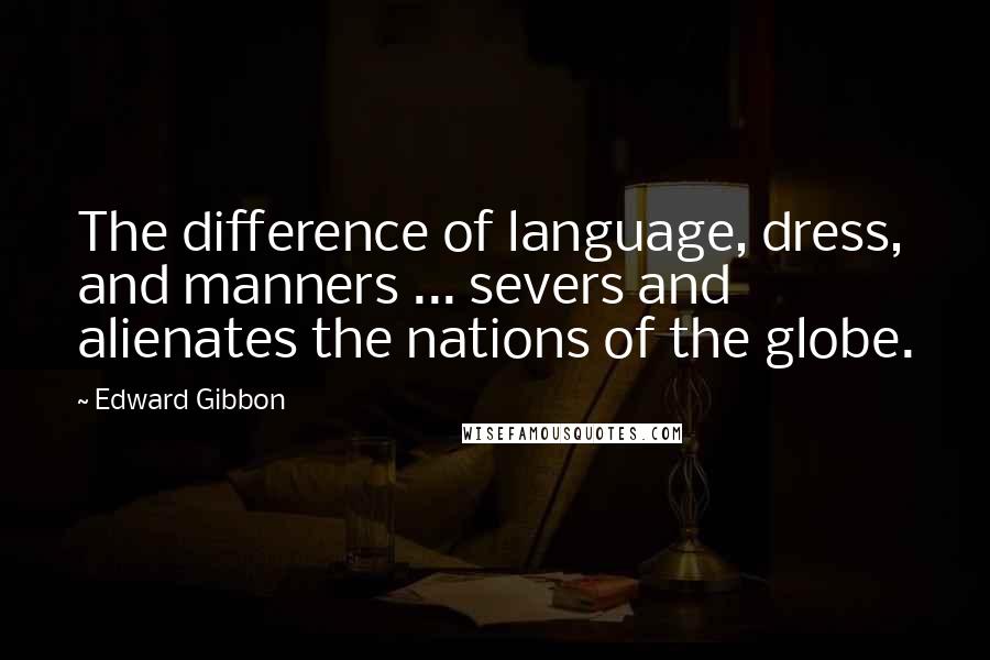 Edward Gibbon Quotes: The difference of language, dress, and manners ... severs and alienates the nations of the globe.
