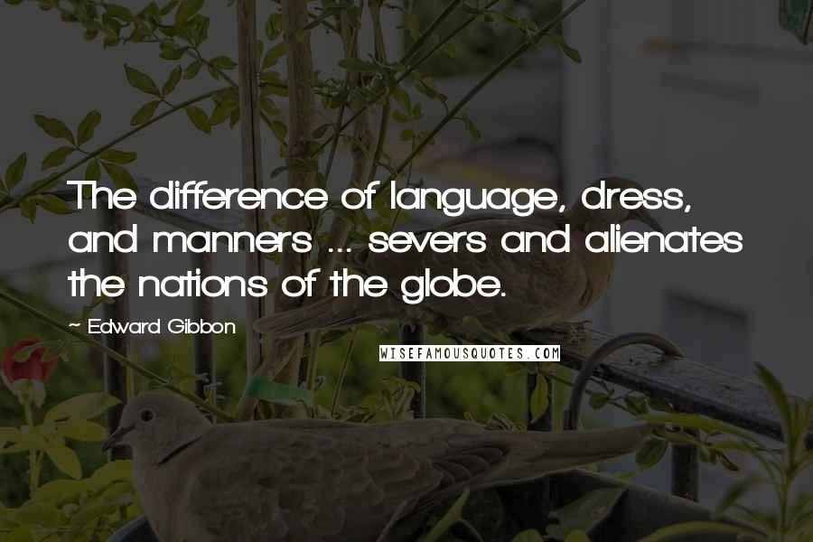 Edward Gibbon Quotes: The difference of language, dress, and manners ... severs and alienates the nations of the globe.