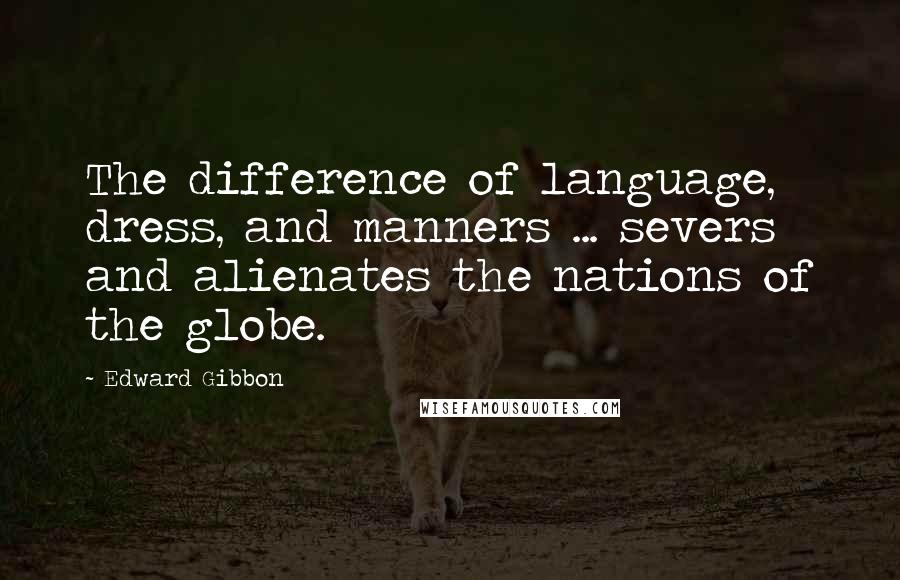 Edward Gibbon Quotes: The difference of language, dress, and manners ... severs and alienates the nations of the globe.