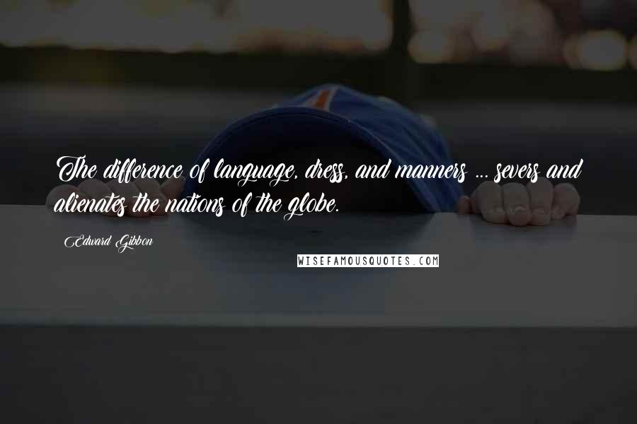 Edward Gibbon Quotes: The difference of language, dress, and manners ... severs and alienates the nations of the globe.