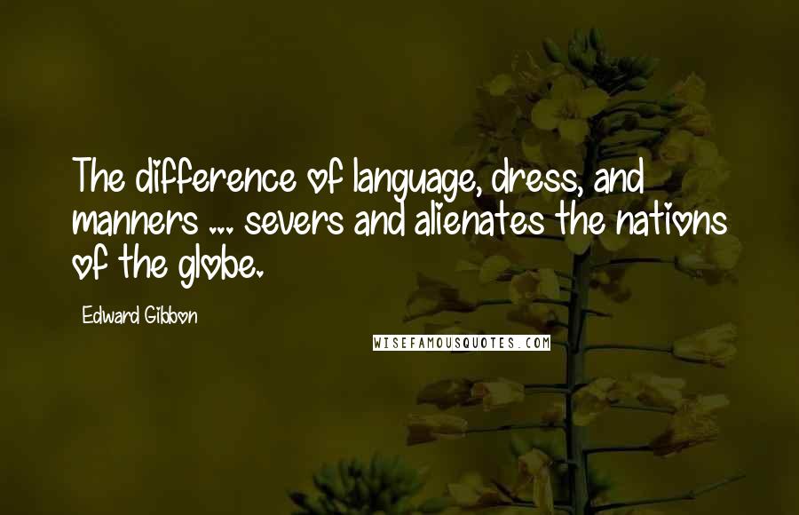 Edward Gibbon Quotes: The difference of language, dress, and manners ... severs and alienates the nations of the globe.