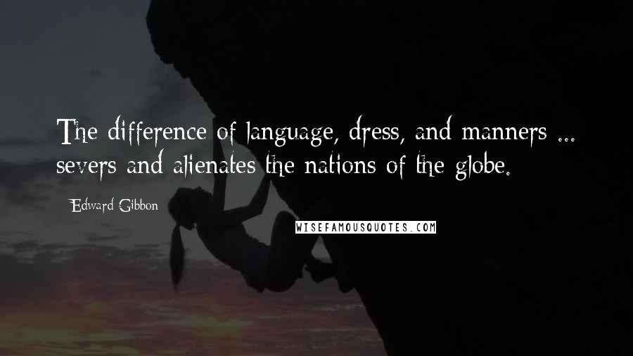 Edward Gibbon Quotes: The difference of language, dress, and manners ... severs and alienates the nations of the globe.