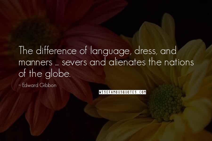 Edward Gibbon Quotes: The difference of language, dress, and manners ... severs and alienates the nations of the globe.