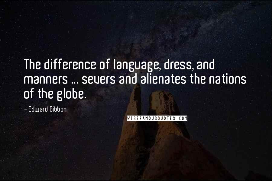 Edward Gibbon Quotes: The difference of language, dress, and manners ... severs and alienates the nations of the globe.