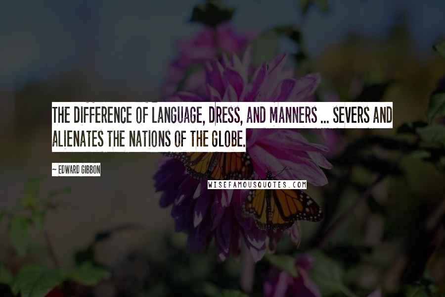 Edward Gibbon Quotes: The difference of language, dress, and manners ... severs and alienates the nations of the globe.