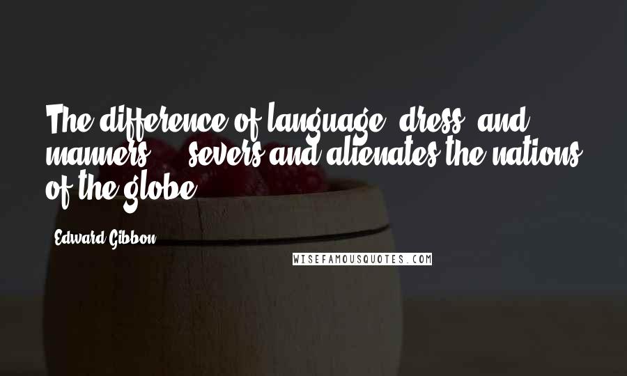 Edward Gibbon Quotes: The difference of language, dress, and manners ... severs and alienates the nations of the globe.