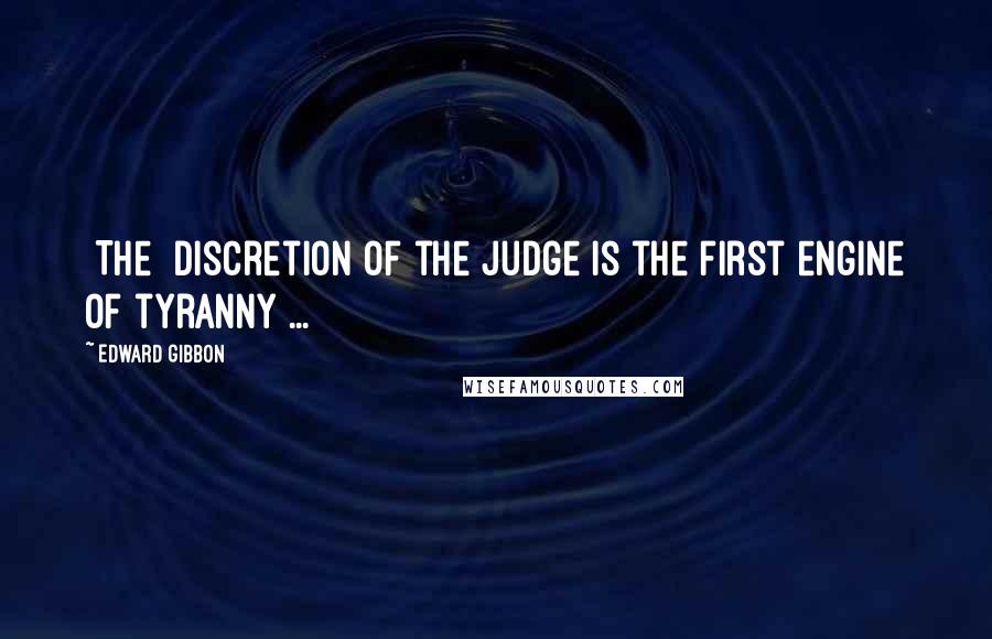 Edward Gibbon Quotes: [The] discretion of the judge is the first engine of tyranny ...