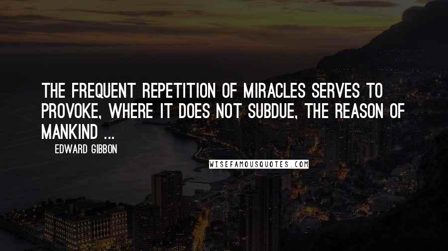 Edward Gibbon Quotes: The frequent repetition of miracles serves to provoke, where it does not subdue, the reason of mankind ...