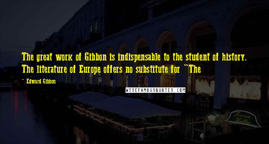 Edward Gibbon Quotes: The great work of Gibbon is indispensable to the student of history. The literature of Europe offers no substitute for "The