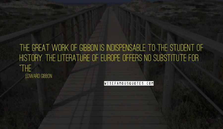 Edward Gibbon Quotes: The great work of Gibbon is indispensable to the student of history. The literature of Europe offers no substitute for "The