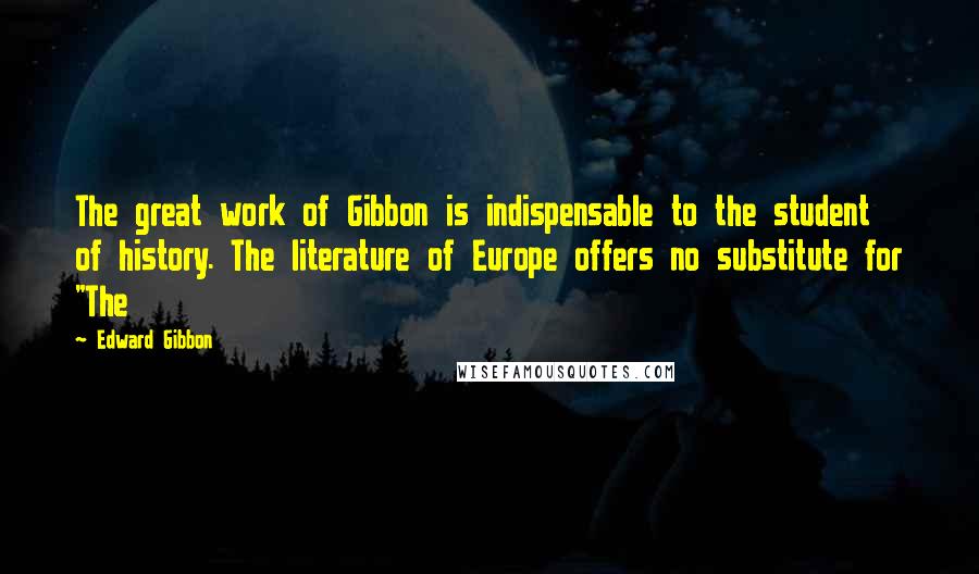 Edward Gibbon Quotes: The great work of Gibbon is indispensable to the student of history. The literature of Europe offers no substitute for "The