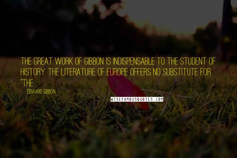 Edward Gibbon Quotes: The great work of Gibbon is indispensable to the student of history. The literature of Europe offers no substitute for "The