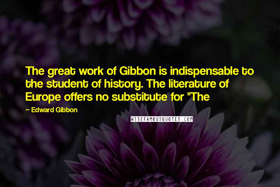 Edward Gibbon Quotes: The great work of Gibbon is indispensable to the student of history. The literature of Europe offers no substitute for "The