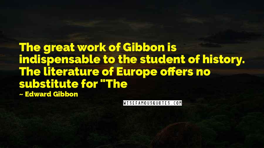 Edward Gibbon Quotes: The great work of Gibbon is indispensable to the student of history. The literature of Europe offers no substitute for "The