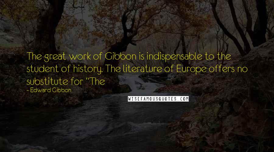Edward Gibbon Quotes: The great work of Gibbon is indispensable to the student of history. The literature of Europe offers no substitute for "The