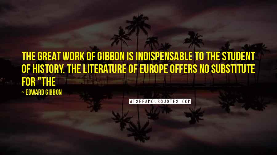 Edward Gibbon Quotes: The great work of Gibbon is indispensable to the student of history. The literature of Europe offers no substitute for "The